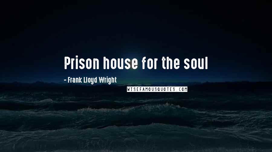Frank Lloyd Wright Quotes: Prison house for the soul