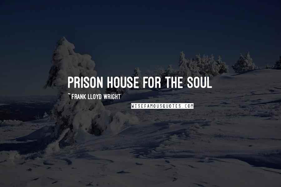 Frank Lloyd Wright Quotes: Prison house for the soul