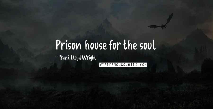 Frank Lloyd Wright Quotes: Prison house for the soul