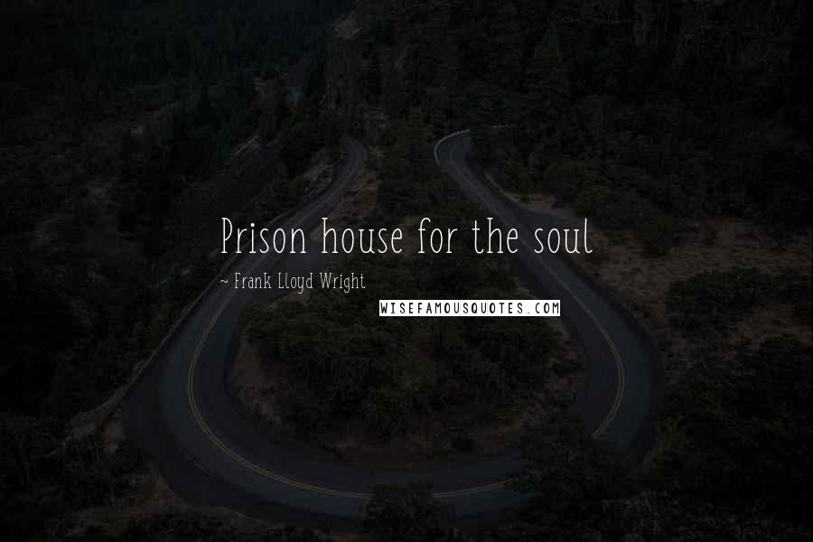 Frank Lloyd Wright Quotes: Prison house for the soul