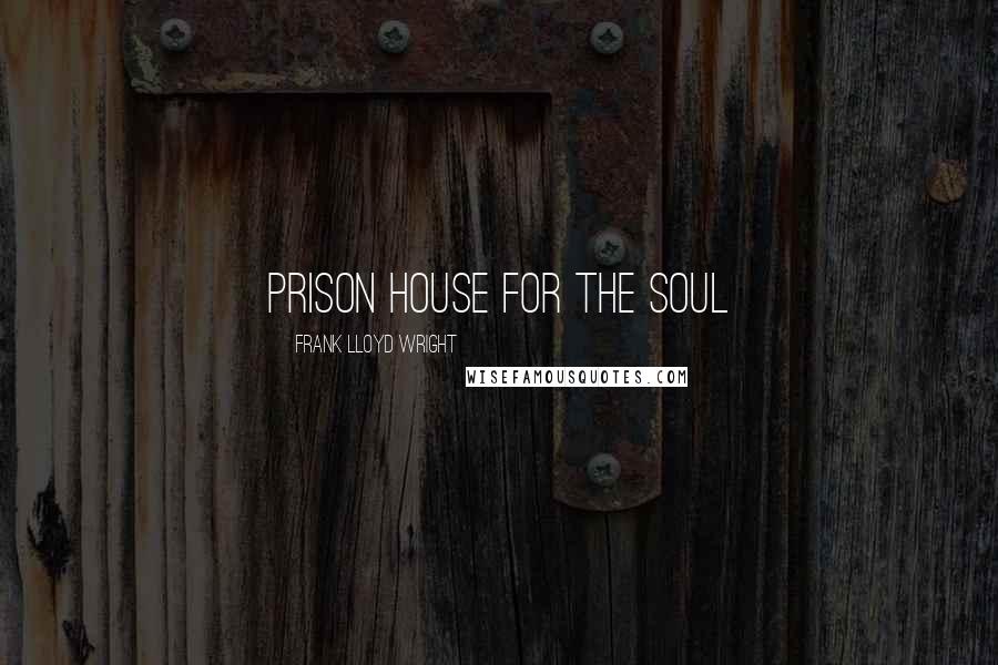 Frank Lloyd Wright Quotes: Prison house for the soul