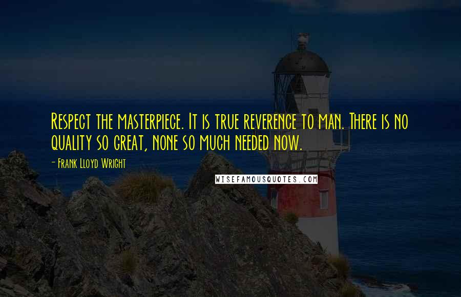 Frank Lloyd Wright Quotes: Respect the masterpiece. It is true reverence to man. There is no quality so great, none so much needed now.