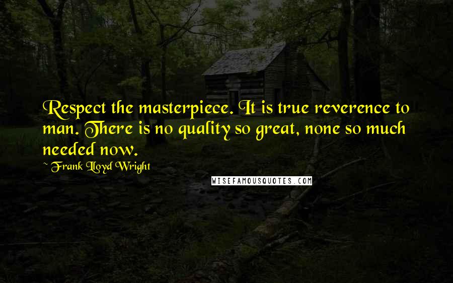 Frank Lloyd Wright Quotes: Respect the masterpiece. It is true reverence to man. There is no quality so great, none so much needed now.