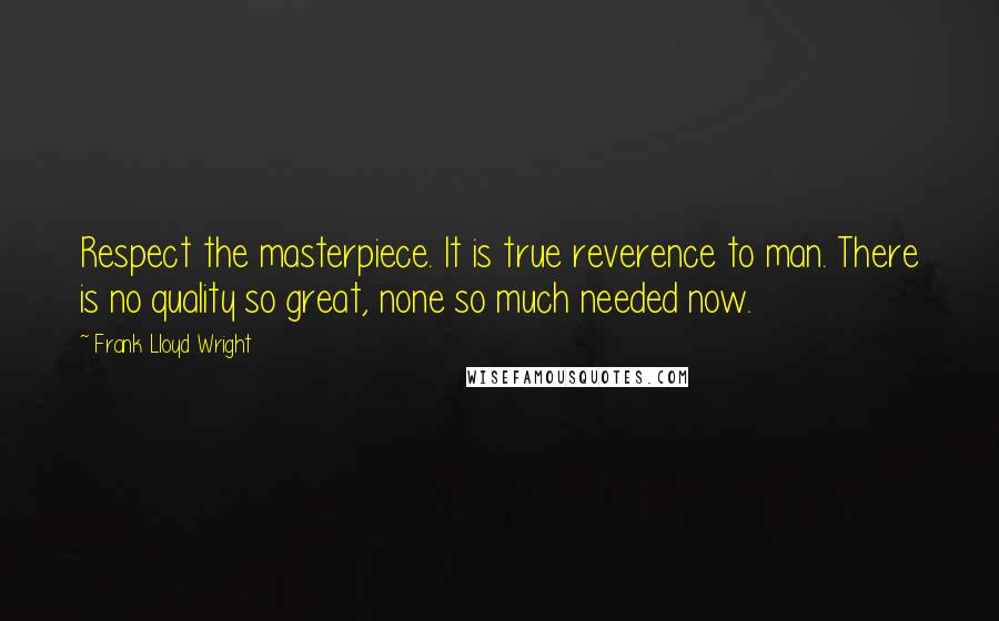 Frank Lloyd Wright Quotes: Respect the masterpiece. It is true reverence to man. There is no quality so great, none so much needed now.