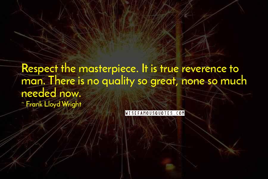 Frank Lloyd Wright Quotes: Respect the masterpiece. It is true reverence to man. There is no quality so great, none so much needed now.