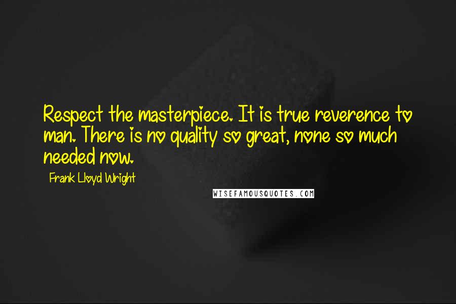 Frank Lloyd Wright Quotes: Respect the masterpiece. It is true reverence to man. There is no quality so great, none so much needed now.