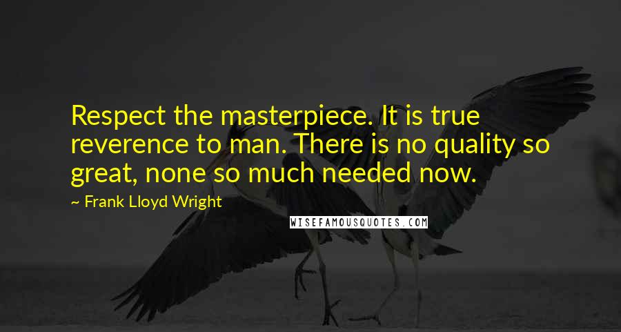 Frank Lloyd Wright Quotes: Respect the masterpiece. It is true reverence to man. There is no quality so great, none so much needed now.