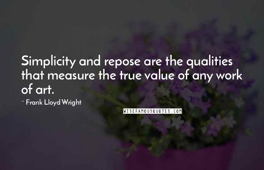 Frank Lloyd Wright Quotes: Simplicity and repose are the qualities that measure the true value of any work of art.