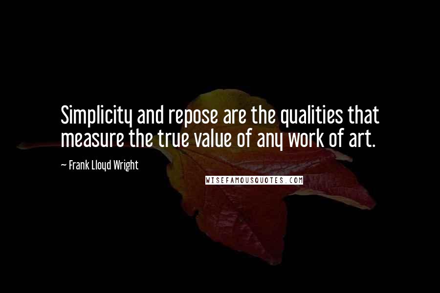 Frank Lloyd Wright Quotes: Simplicity and repose are the qualities that measure the true value of any work of art.