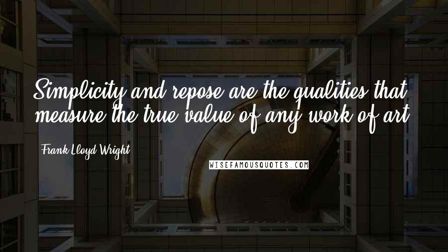 Frank Lloyd Wright Quotes: Simplicity and repose are the qualities that measure the true value of any work of art.