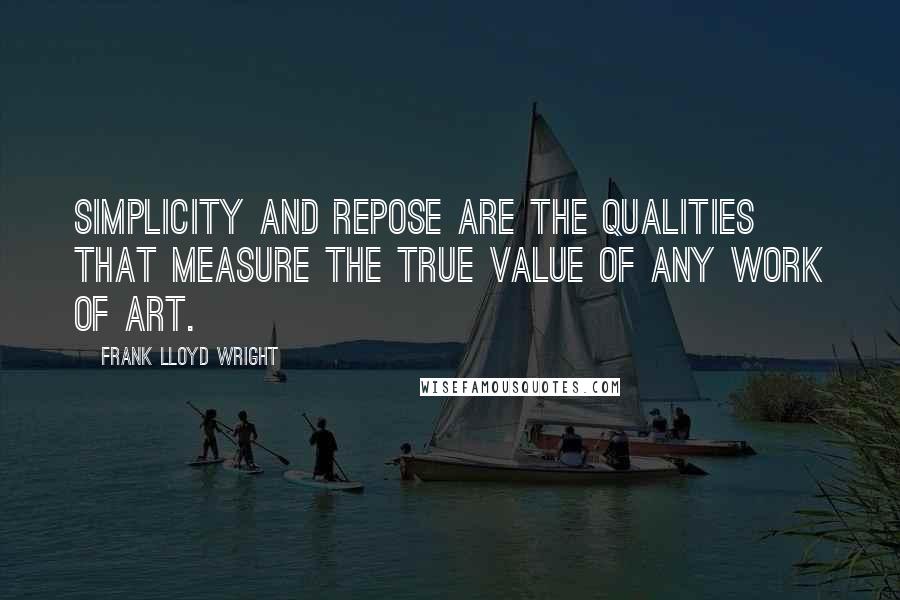 Frank Lloyd Wright Quotes: Simplicity and repose are the qualities that measure the true value of any work of art.