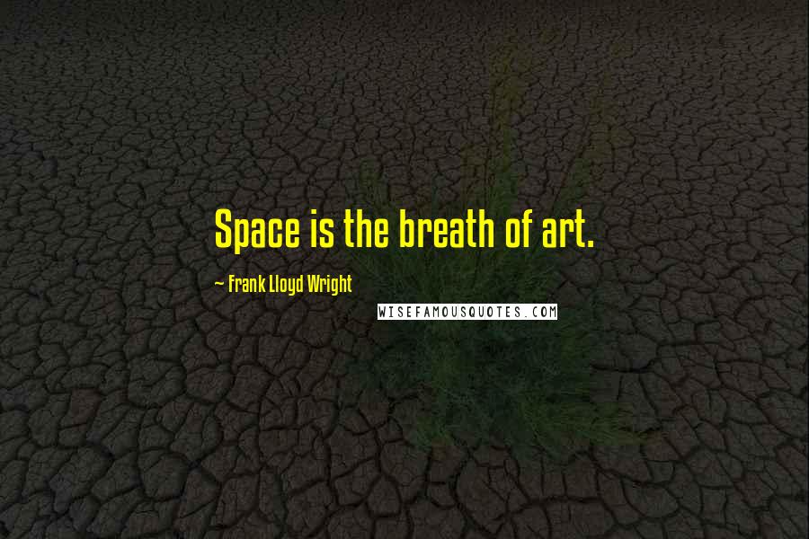 Frank Lloyd Wright Quotes: Space is the breath of art.