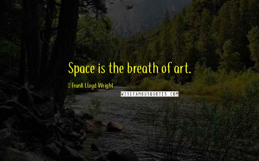 Frank Lloyd Wright Quotes: Space is the breath of art.