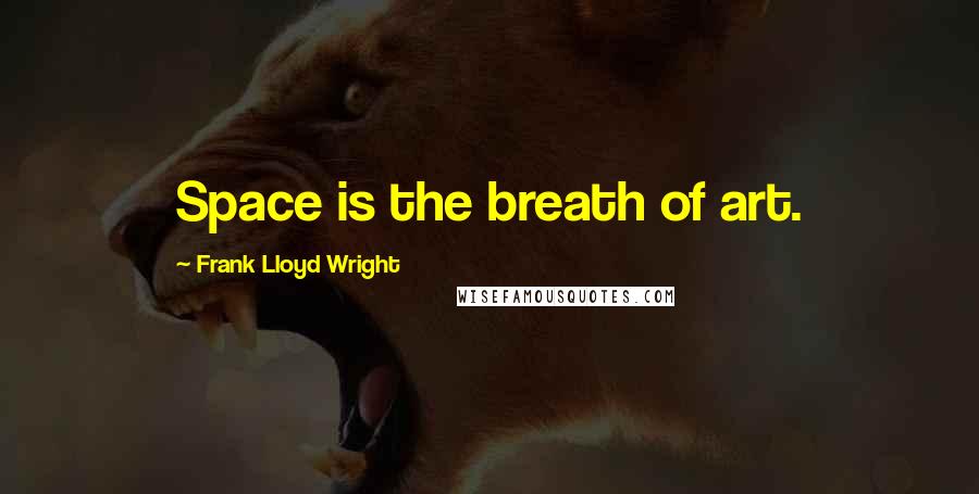 Frank Lloyd Wright Quotes: Space is the breath of art.