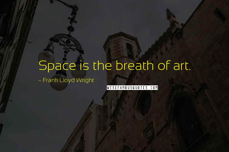 Frank Lloyd Wright Quotes: Space is the breath of art.