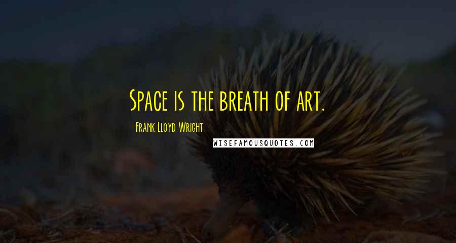 Frank Lloyd Wright Quotes: Space is the breath of art.