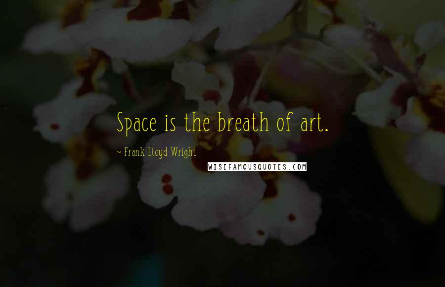 Frank Lloyd Wright Quotes: Space is the breath of art.