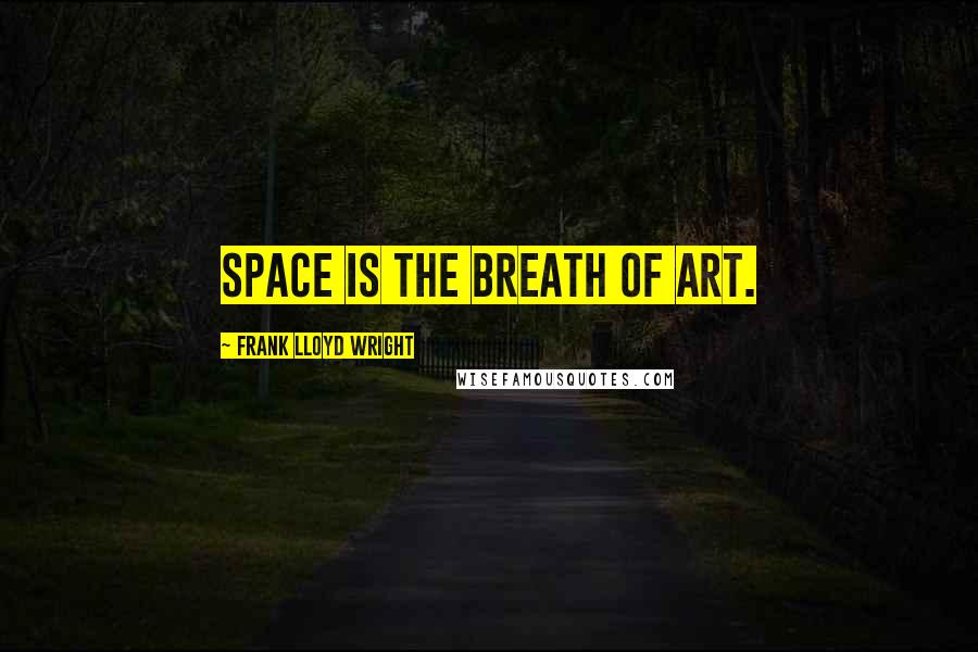 Frank Lloyd Wright Quotes: Space is the breath of art.