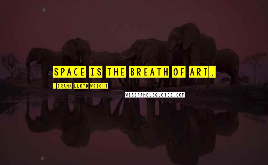 Frank Lloyd Wright Quotes: Space is the breath of art.