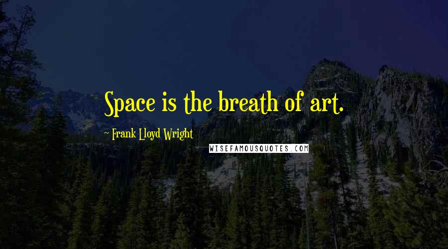 Frank Lloyd Wright Quotes: Space is the breath of art.