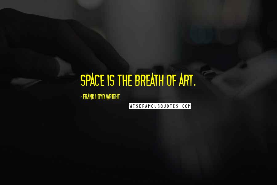 Frank Lloyd Wright Quotes: Space is the breath of art.