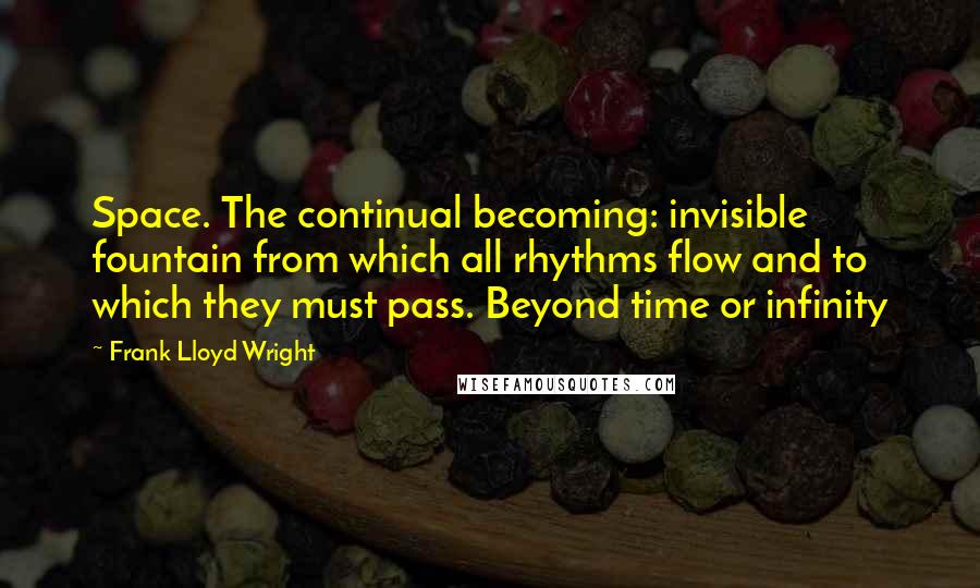 Frank Lloyd Wright Quotes: Space. The continual becoming: invisible fountain from which all rhythms flow and to which they must pass. Beyond time or infinity