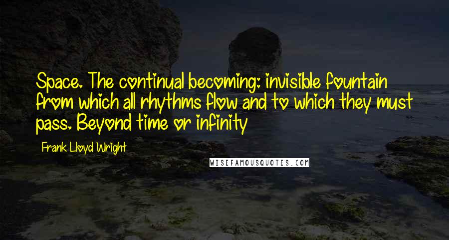 Frank Lloyd Wright Quotes: Space. The continual becoming: invisible fountain from which all rhythms flow and to which they must pass. Beyond time or infinity