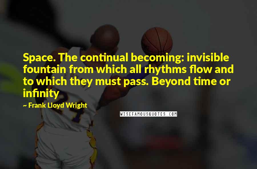 Frank Lloyd Wright Quotes: Space. The continual becoming: invisible fountain from which all rhythms flow and to which they must pass. Beyond time or infinity