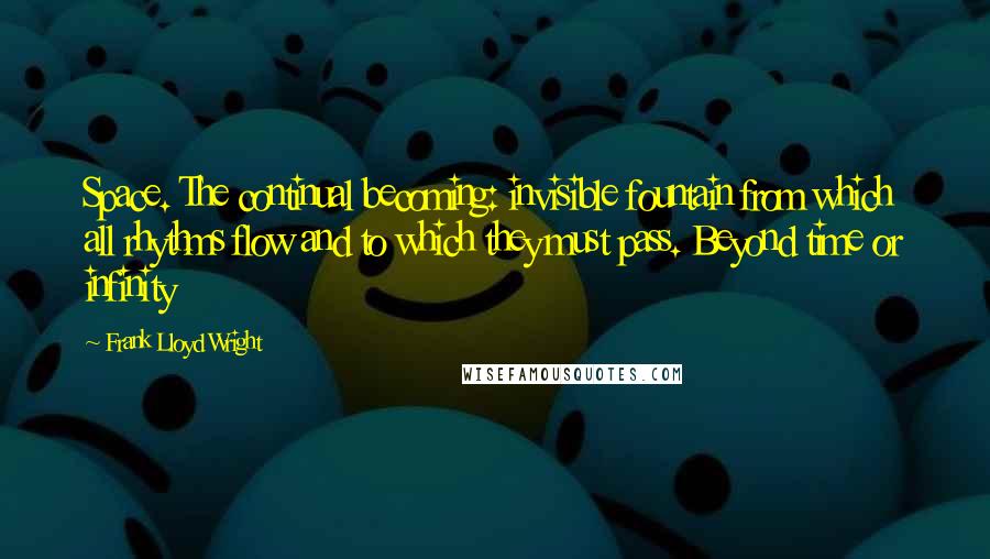 Frank Lloyd Wright Quotes: Space. The continual becoming: invisible fountain from which all rhythms flow and to which they must pass. Beyond time or infinity