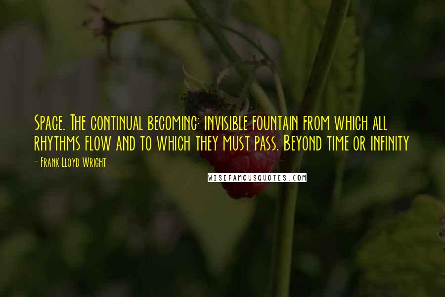 Frank Lloyd Wright Quotes: Space. The continual becoming: invisible fountain from which all rhythms flow and to which they must pass. Beyond time or infinity