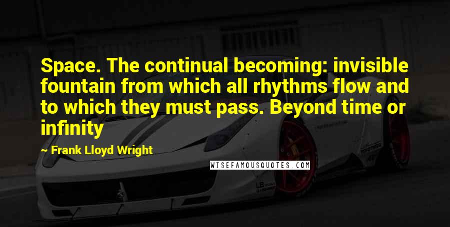 Frank Lloyd Wright Quotes: Space. The continual becoming: invisible fountain from which all rhythms flow and to which they must pass. Beyond time or infinity
