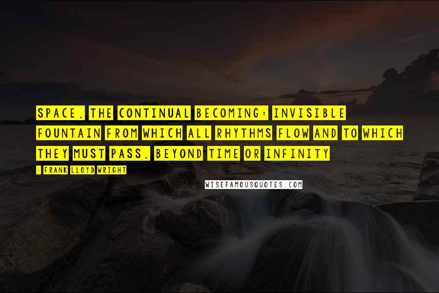 Frank Lloyd Wright Quotes: Space. The continual becoming: invisible fountain from which all rhythms flow and to which they must pass. Beyond time or infinity