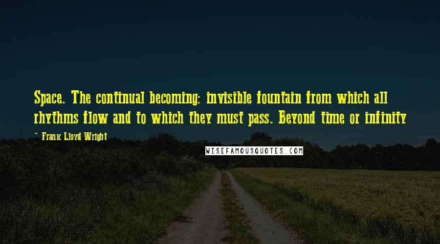Frank Lloyd Wright Quotes: Space. The continual becoming: invisible fountain from which all rhythms flow and to which they must pass. Beyond time or infinity