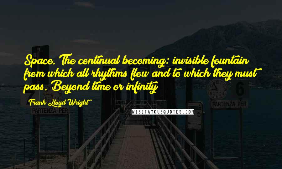 Frank Lloyd Wright Quotes: Space. The continual becoming: invisible fountain from which all rhythms flow and to which they must pass. Beyond time or infinity