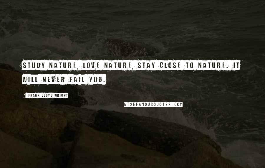 Frank Lloyd Wright Quotes: Study nature, love nature, stay close to nature. It will never fail you.