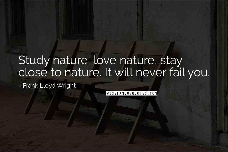 Frank Lloyd Wright Quotes: Study nature, love nature, stay close to nature. It will never fail you.