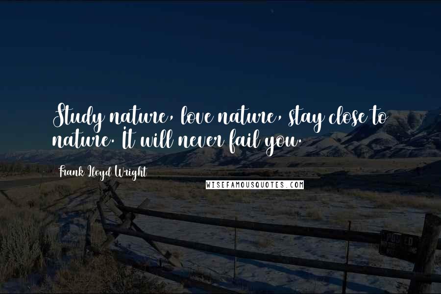 Frank Lloyd Wright Quotes: Study nature, love nature, stay close to nature. It will never fail you.