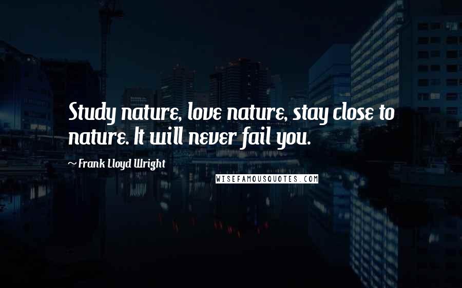 Frank Lloyd Wright Quotes: Study nature, love nature, stay close to nature. It will never fail you.