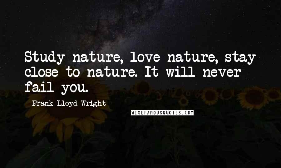 Frank Lloyd Wright Quotes: Study nature, love nature, stay close to nature. It will never fail you.