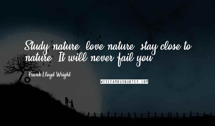 Frank Lloyd Wright Quotes: Study nature, love nature, stay close to nature. It will never fail you.