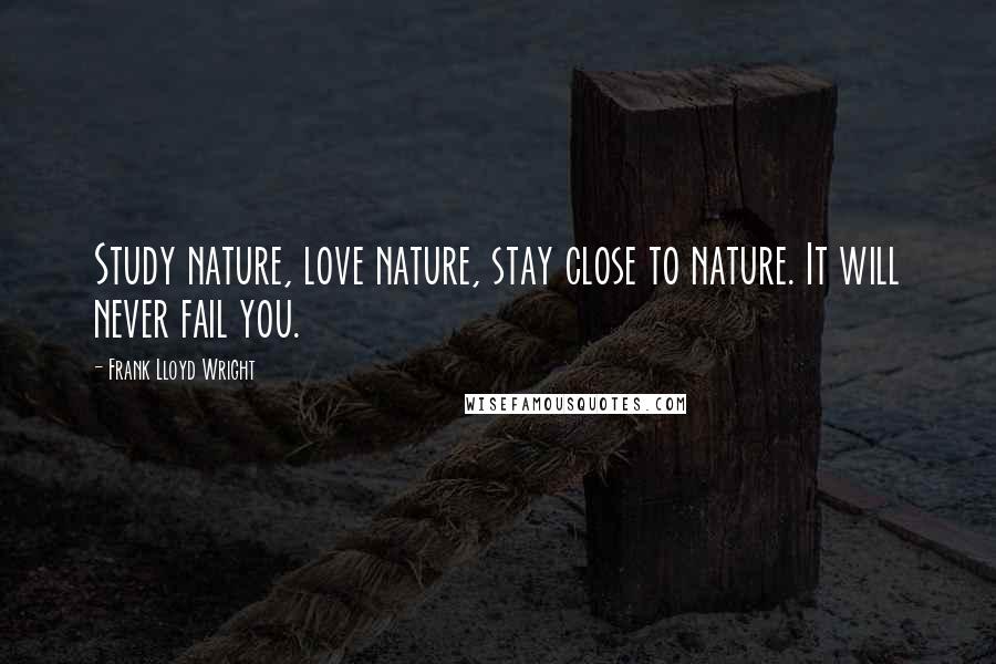 Frank Lloyd Wright Quotes: Study nature, love nature, stay close to nature. It will never fail you.