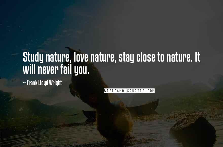 Frank Lloyd Wright Quotes: Study nature, love nature, stay close to nature. It will never fail you.