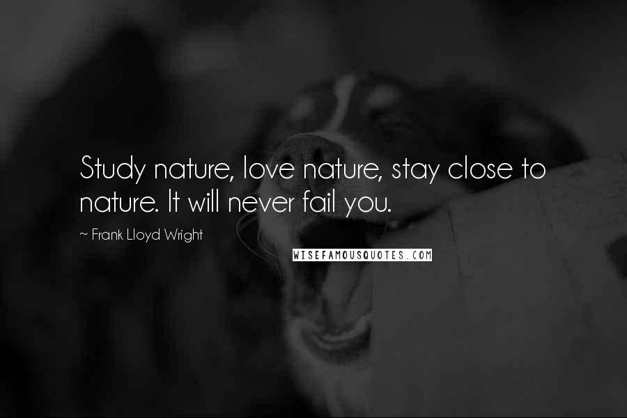 Frank Lloyd Wright Quotes: Study nature, love nature, stay close to nature. It will never fail you.