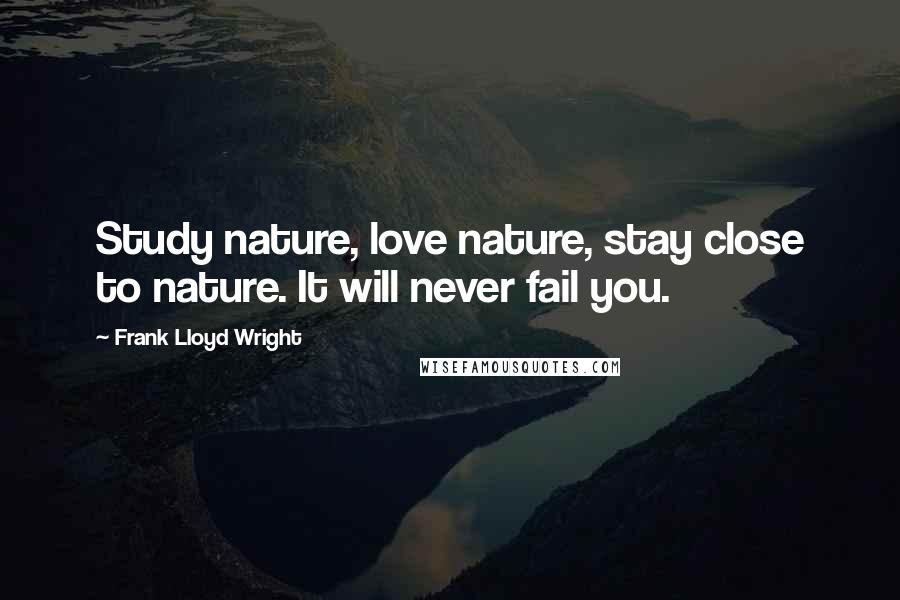 Frank Lloyd Wright Quotes: Study nature, love nature, stay close to nature. It will never fail you.