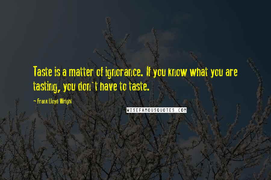 Frank Lloyd Wright Quotes: Taste is a matter of ignorance. If you know what you are tasting, you don't have to taste.