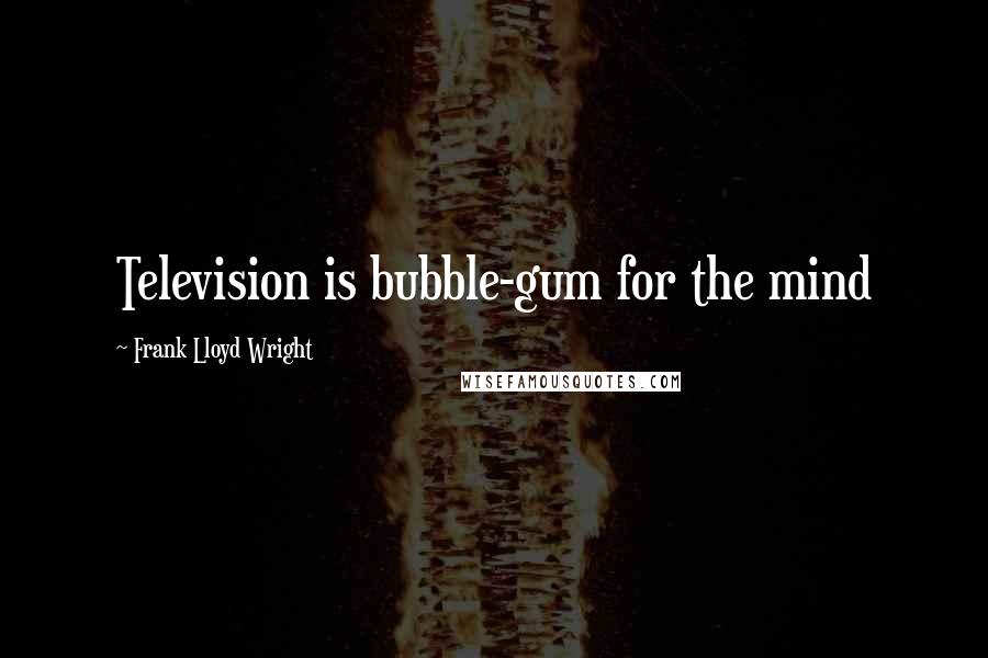 Frank Lloyd Wright Quotes: Television is bubble-gum for the mind