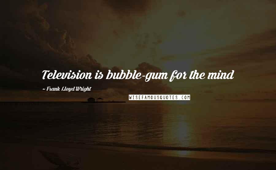 Frank Lloyd Wright Quotes: Television is bubble-gum for the mind