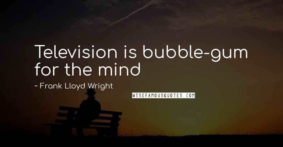 Frank Lloyd Wright Quotes: Television is bubble-gum for the mind