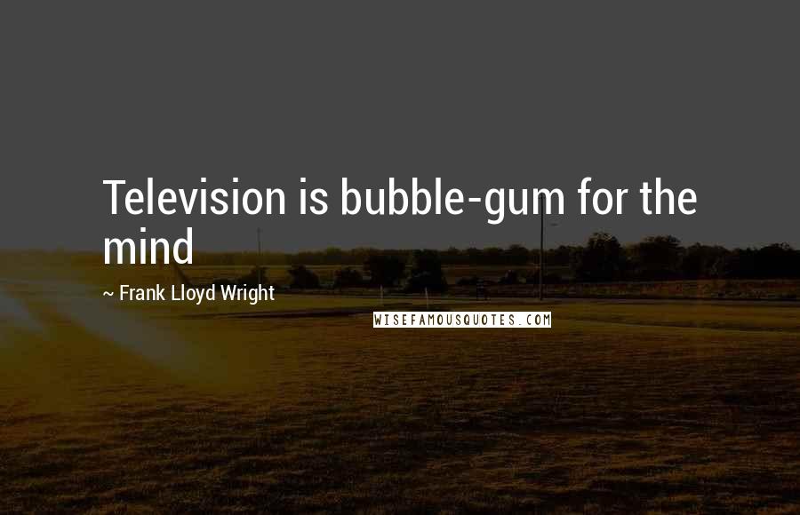 Frank Lloyd Wright Quotes: Television is bubble-gum for the mind