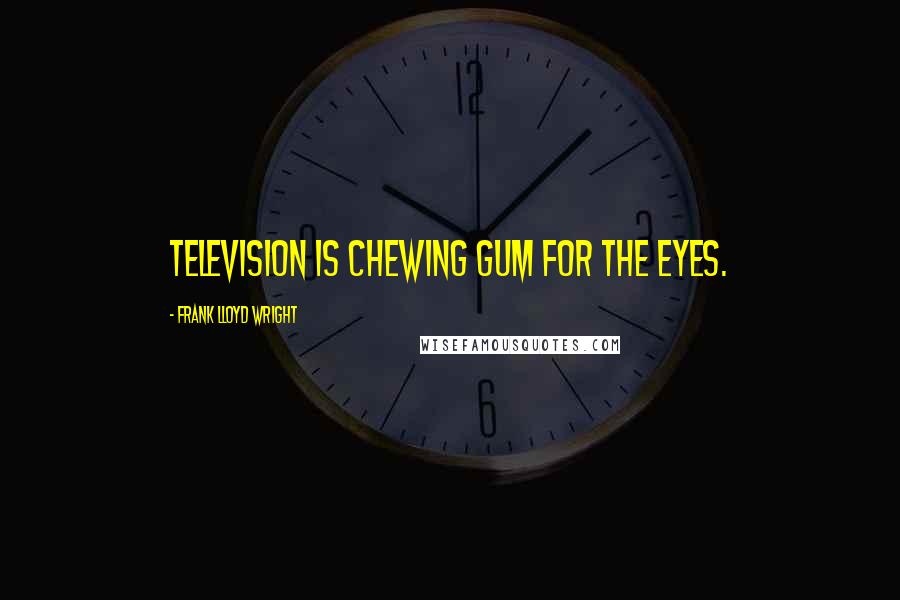 Frank Lloyd Wright Quotes: Television is chewing gum for the eyes.
